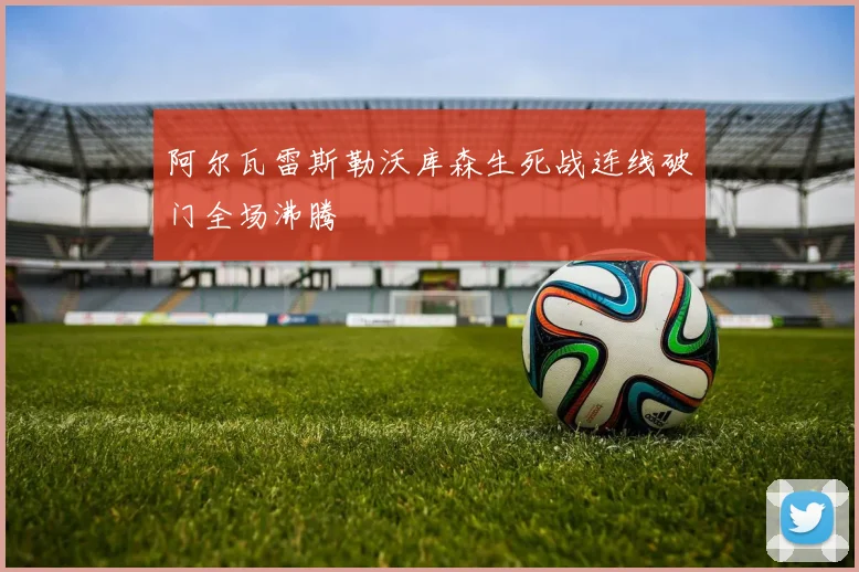 阿尔瓦雷斯勒沃库森生死战连线破门全场沸腾