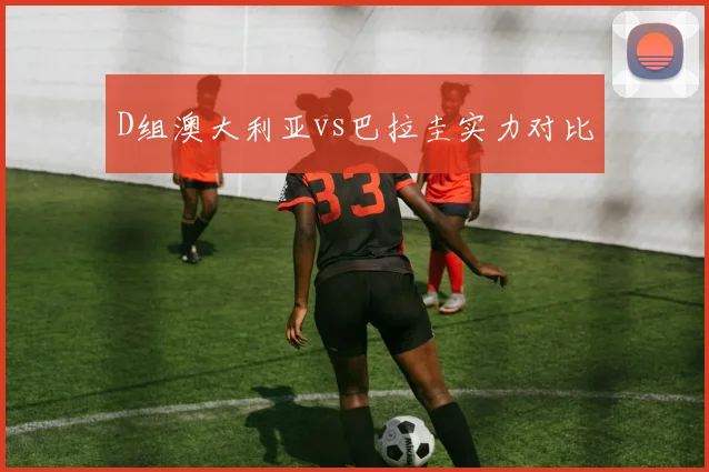 D组澳大利亚vs巴拉圭实力对比