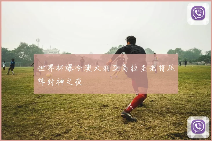 世界杯爆冷澳大利亚乌拉圭老将压阵封神之夜