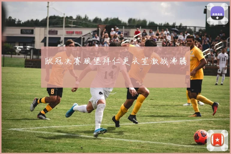 欧冠决赛狼堡拜仁更衣室激战沸腾