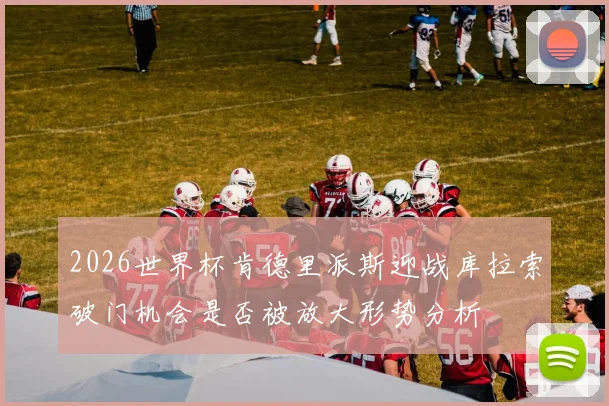 2026世界杯肯德里派斯迎战库拉索破门机会是否被放大形势分析