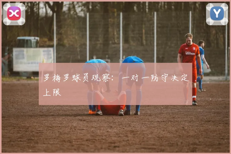 罗梅罗球员观察：一对一防守决定上限