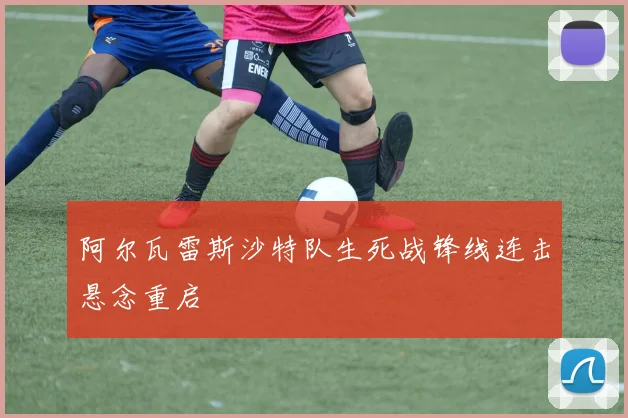 阿尔瓦雷斯沙特队生死战锋线连击悬念重启