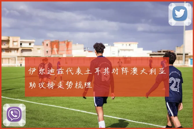 伊尔迪兹代表土耳其对阵澳大利亚助攻榜走势梳理