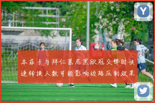 本菲卡与拜仁慕尼黑欧冠交锋时快速转换人数可能影响边路压制效果